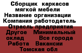 Сборщик. каркасов мягкой мебели › Название организации ­ Компания-работодатель › Отрасль предприятия ­ Другое › Минимальный оклад ­ 1 - Все города Работа » Вакансии   . Томская обл.